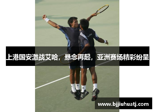 上港国安激战艾哈，悬念再起，亚洲赛场精彩纷呈