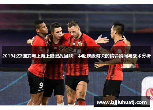 2019北京国安与上海上港激战回顾：中超顶级对决的精彩瞬间与战术分析