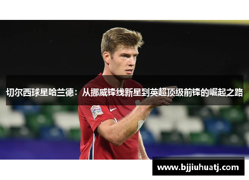 切尔西球星哈兰德：从挪威锋线新星到英超顶级前锋的崛起之路