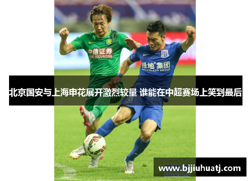 北京国安与上海申花展开激烈较量 谁能在中超赛场上笑到最后
