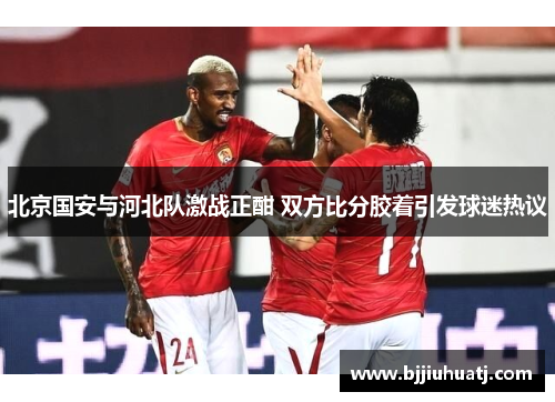 北京国安与河北队激战正酣 双方比分胶着引发球迷热议