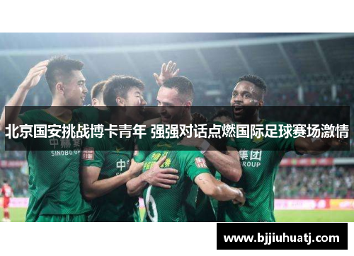北京国安挑战博卡青年 强强对话点燃国际足球赛场激情
