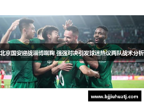 北京国安迎战淄博蹴鞠 强强对决引发球迷热议两队战术分析