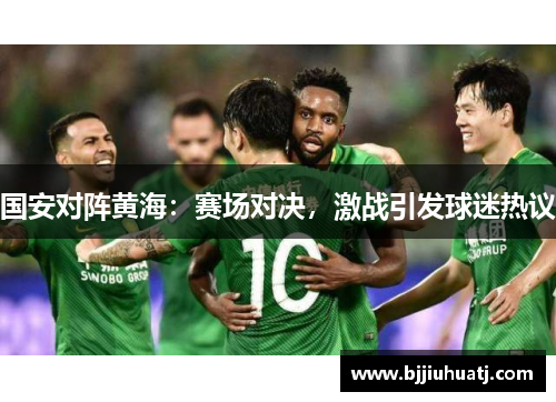 国安对阵黄海：赛场对决，激战引发球迷热议